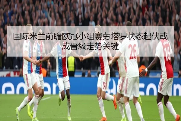 国际米兰前瞻欧冠小组赛劳塔罗状态起伏或成晋级走势关键