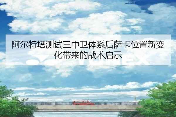 阿尔特塔测试三中卫体系后萨卡位置新变化带来的战术启示