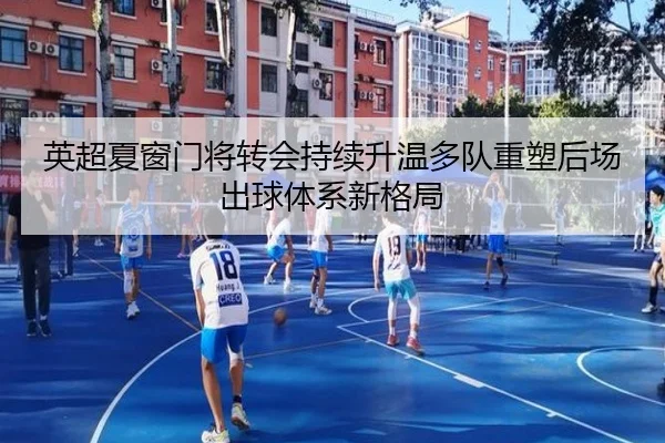 英超夏窗门将转会持续升温多队重塑后场出球体系新格局