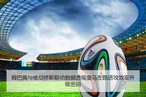 姆巴佩与维尼修斯联动数据透视皇马左路进攻效率升级密码